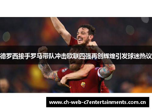 德罗西接手罗马带队冲击欧联四强再创辉煌引发球迷热议 德罗西接手罗马带队冲击欧联四强再创辉煌引发球迷热议