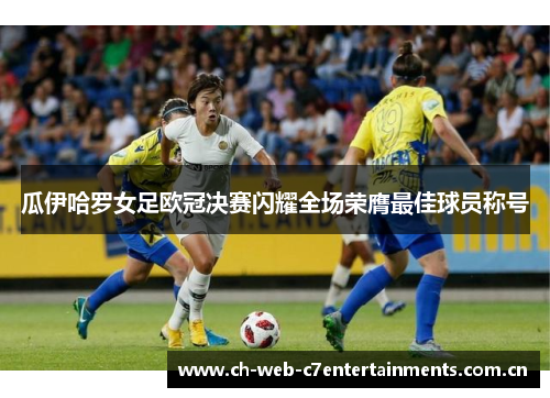 瓜伊哈罗女足欧冠决赛闪耀全场荣膺最佳球员称号